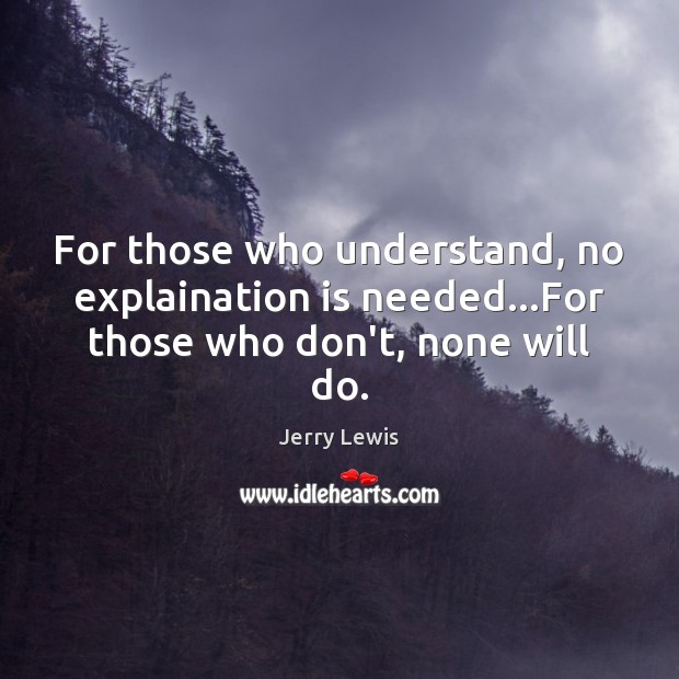 For those who understand, no explaination is needed…For those who don’t, none will do. Jerry Lewis Picture Quote