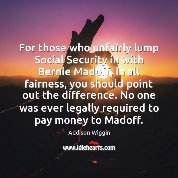For those who unfairly lump Social Security in with Bernie Madoff, in Addison Wiggin Picture Quote