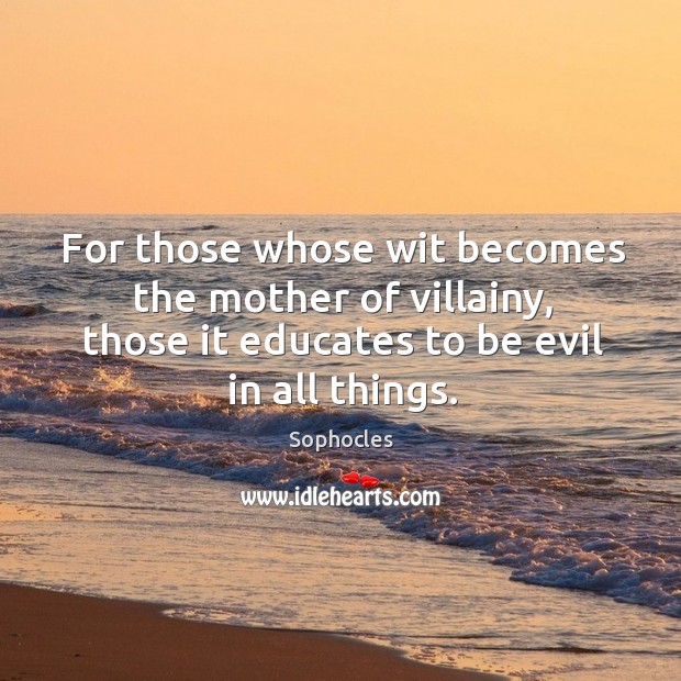 For those whose wit becomes the mother of villainy, those it educates to be evil in all things. Sophocles Picture Quote