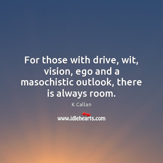 For those with drive, wit, vision, ego and a masochistic outlook, there is always room. K Callan Picture Quote
