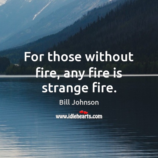 For those without fire, any fire is strange fire. Bill Johnson Picture Quote