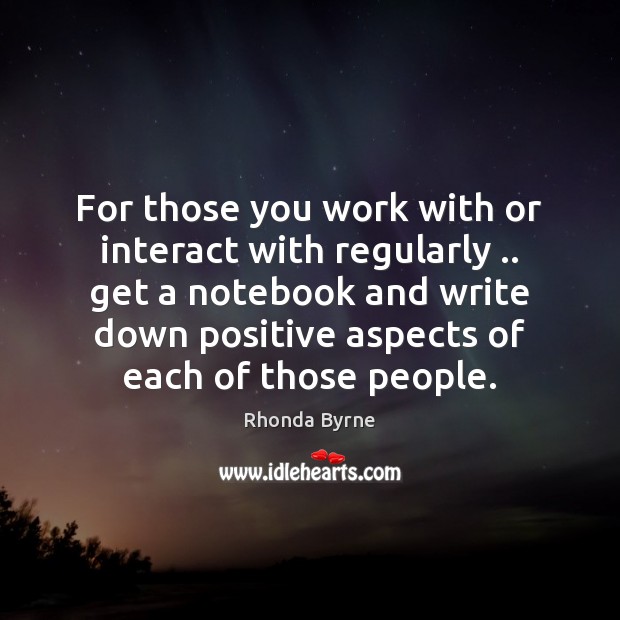 For those you work with or interact with regularly .. get a notebook Rhonda Byrne Picture Quote