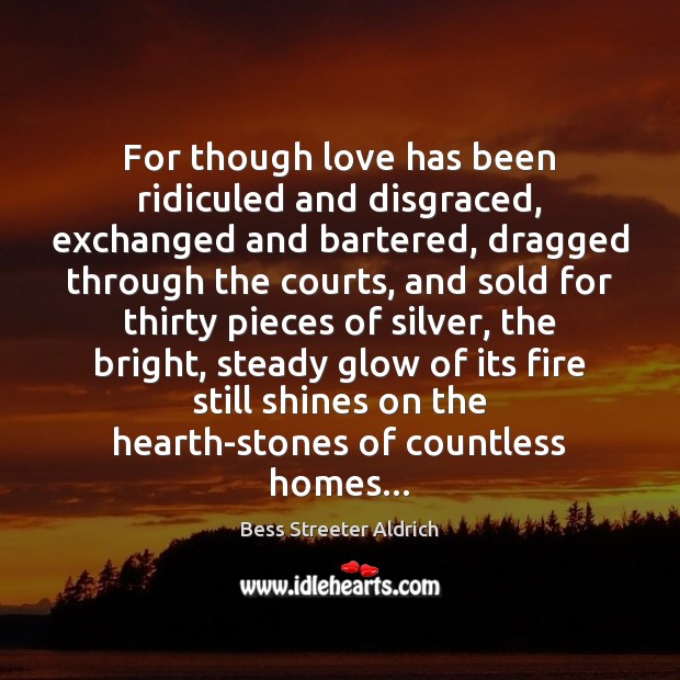 For though love has been ridiculed and disgraced, exchanged and bartered, dragged Bess Streeter Aldrich Picture Quote