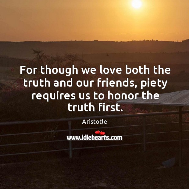 For though we love both the truth and our friends, piety requires us to honor the truth first. Aristotle Picture Quote