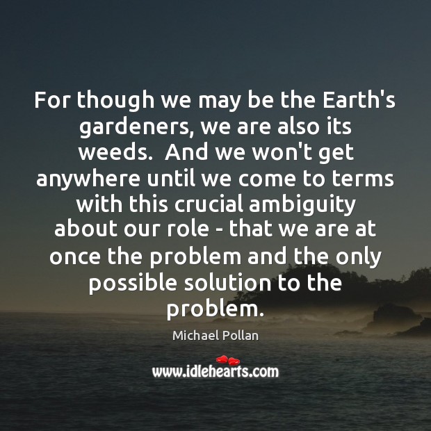 For though we may be the Earth’s gardeners, we are also its Michael Pollan Picture Quote