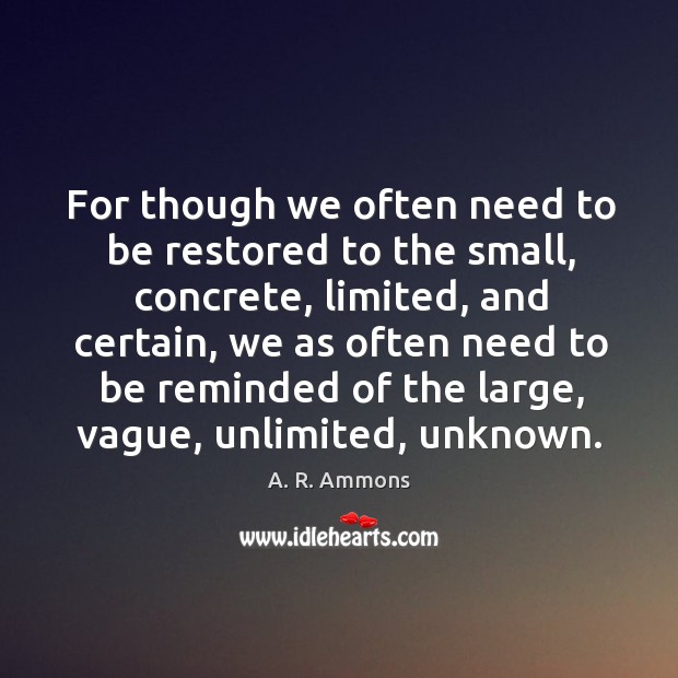 For though we often need to be restored to the small, concrete, limited, and certain A. R. Ammons Picture Quote