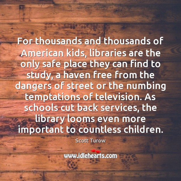For thousands and thousands of American kids, libraries are the only safe Scott Turow Picture Quote