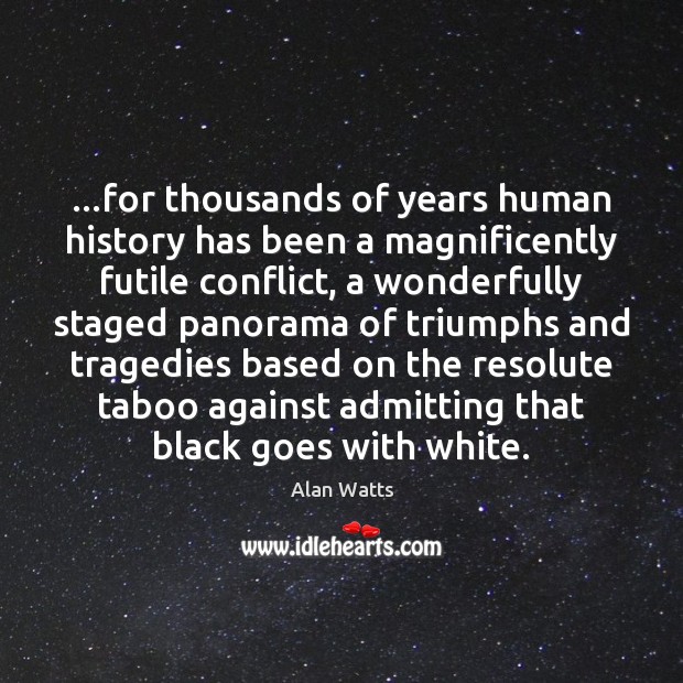 …for thousands of years human history has been a magnificently futile conflict, 