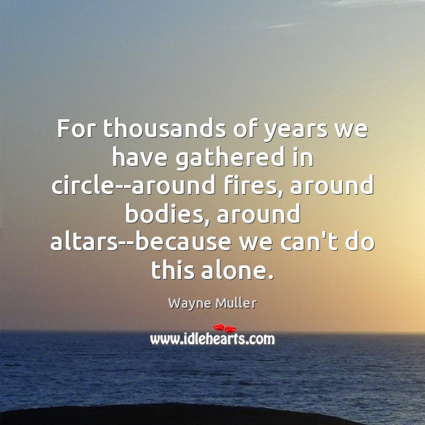 For thousands of years we have gathered in circle–around fires, around bodies, Alone Quotes Image