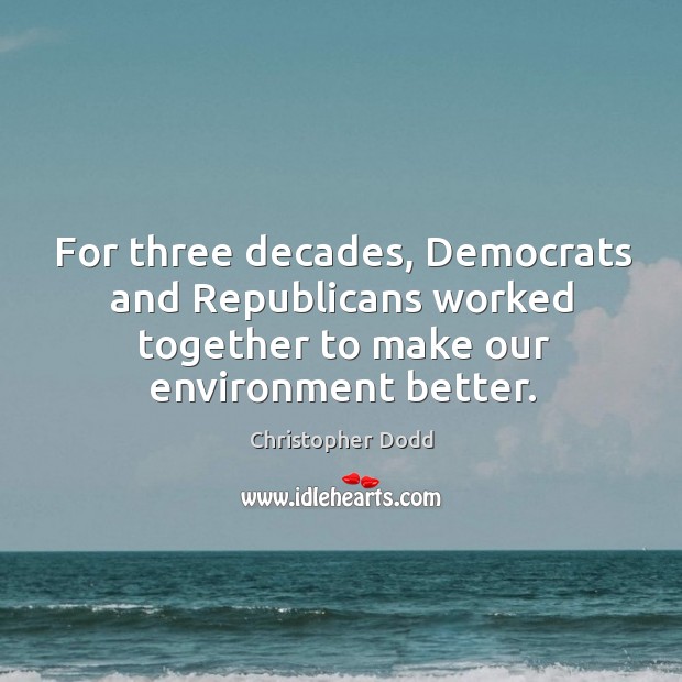 For three decades, democrats and republicans worked together to make our environment better. Christopher Dodd Picture Quote