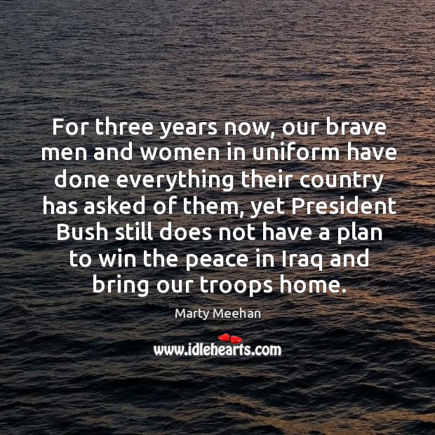 For three years now, our brave men and women in uniform have done everything their country Marty Meehan Picture Quote