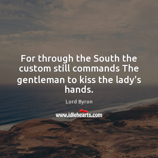 For through the South the custom still commands The gentleman to kiss the lady’s hands. Lord Byron Picture Quote