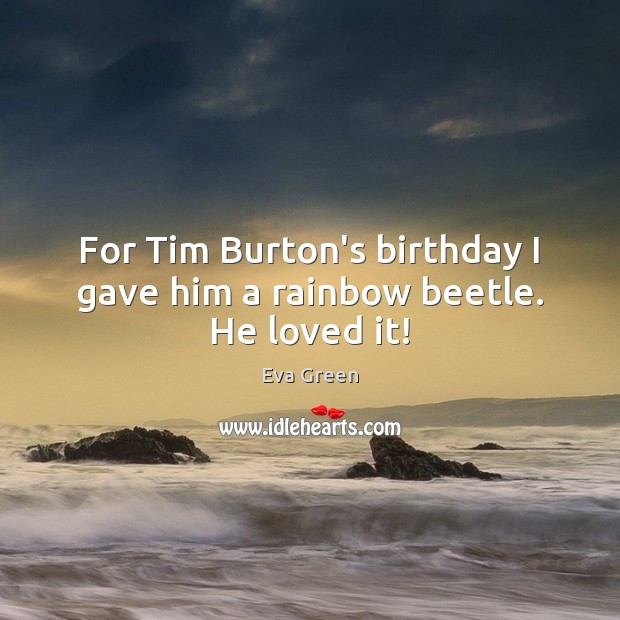 For Tim Burton’s birthday I gave him a rainbow beetle. He loved it! Eva Green Picture Quote