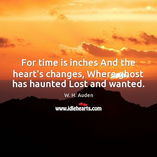For time is inches And the heart’s changes, Where ghost has haunted Lost and wanted. W. H. Auden Picture Quote