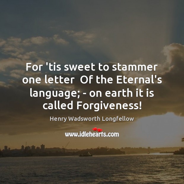 For ’tis sweet to stammer one letter  Of the Eternal’s language; – Henry Wadsworth Longfellow Picture Quote