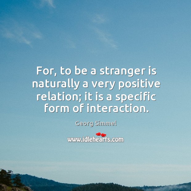For, to be a stranger is naturally a very positive relation; it is a specific form of interaction. Georg Simmel Picture Quote