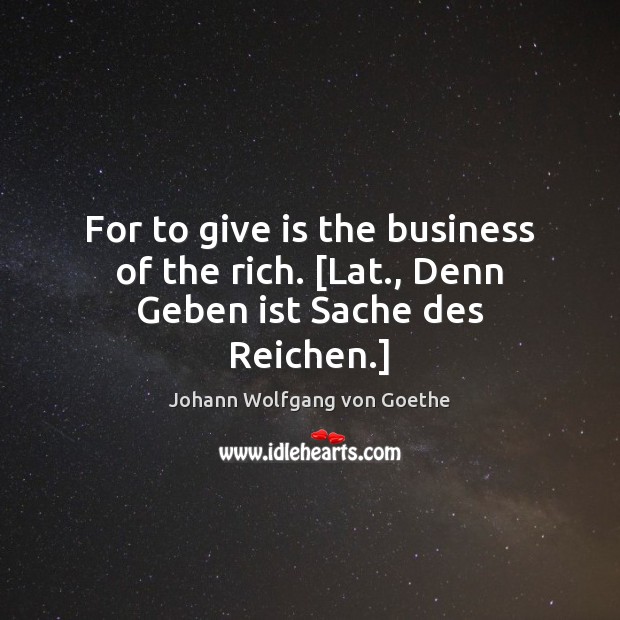 For to give is the business of the rich. [Lat., Denn Geben ist Sache des Reichen.] Johann Wolfgang von Goethe Picture Quote