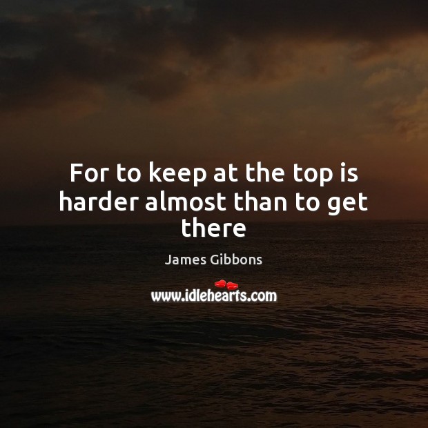For to keep at the top is harder almost than to get there James Gibbons Picture Quote