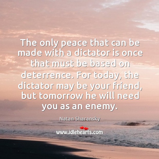 For today, the dictator may be your friend, but tomorrow he will need you as an enemy. Natan Sharansky Picture Quote