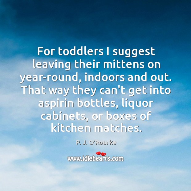 For toddlers I suggest leaving their mittens on year-round, indoors and out. P. J. O’Rourke Picture Quote