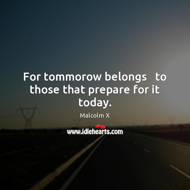 For tommorow belongs   to those that prepare for it today. Malcolm X Picture Quote