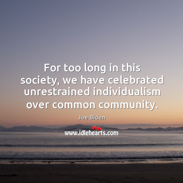 For too long in this society, we have celebrated unrestrained individualism over common community. Joe Biden Picture Quote