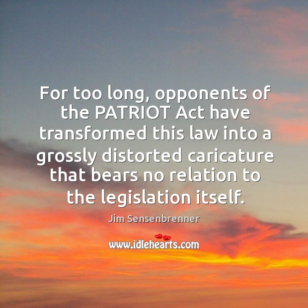 For too long, opponents of the patriot act have transformed this law into a grossly distorted Image