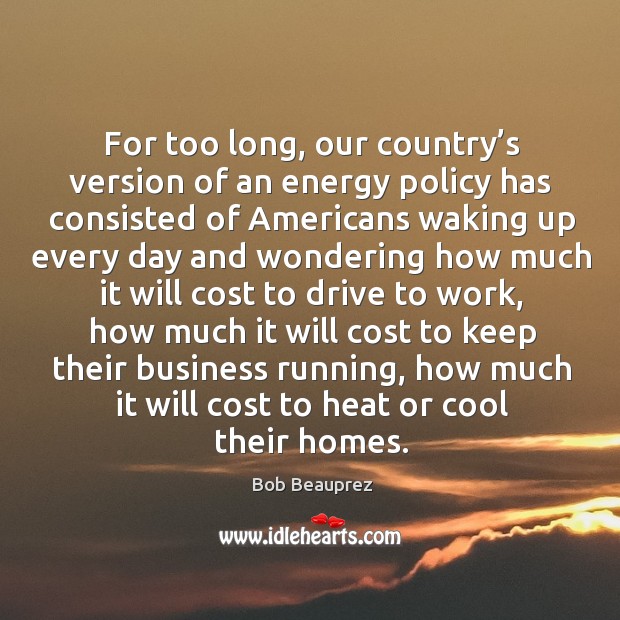 For too long, our country’s version of an energy policy has consisted of americans waking Bob Beauprez Picture Quote