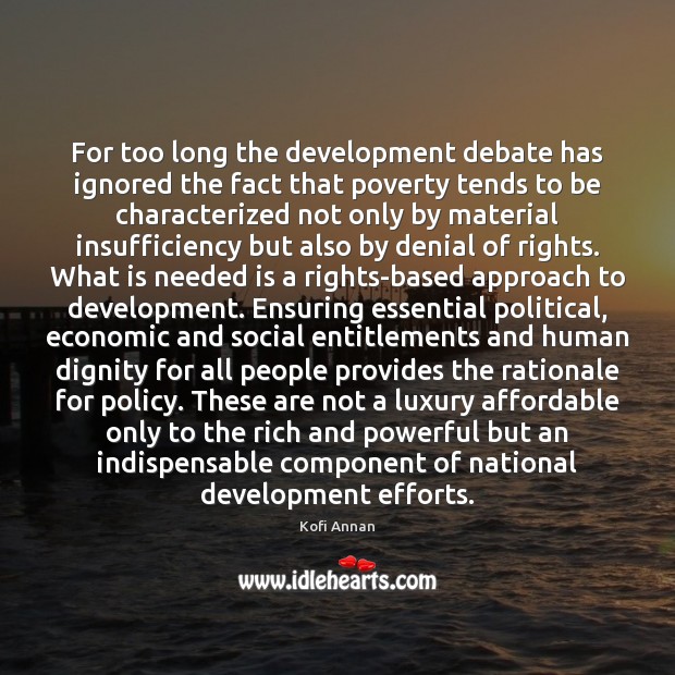 For too long the development debate has ignored the fact that poverty Kofi Annan Picture Quote