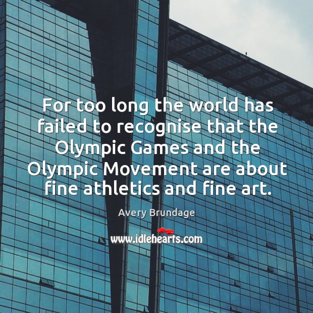 For too long the world has failed to recognise that the olympic games and the olympic movement are about fine athletics and fine art. Avery Brundage Picture Quote