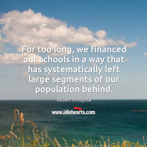 For too long, we financed our schools in a way that has systematically left large segments of our population behind. Ruben Hinojosa Picture Quote