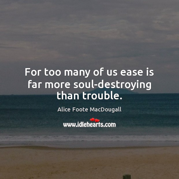 For too many of us ease is far more soul-destroying than trouble. Alice Foote MacDougall Picture Quote