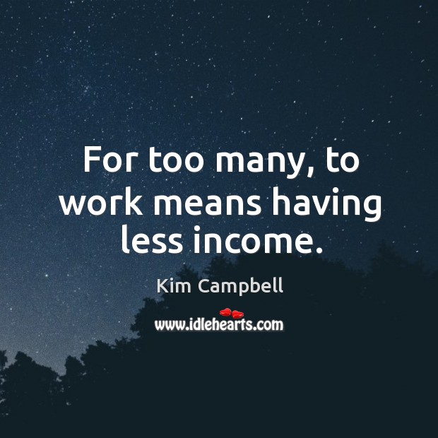 For too many, to work means having less income. Kim Campbell Picture Quote