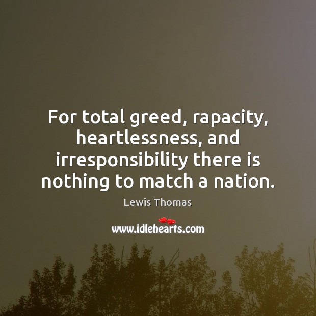 For total greed, rapacity, heartlessness, and irresponsibility there is nothing to match Lewis Thomas Picture Quote