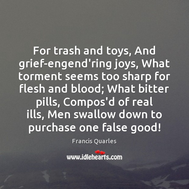 For trash and toys, And grief-engend’ring joys, What torment seems too sharp Francis Quarles Picture Quote