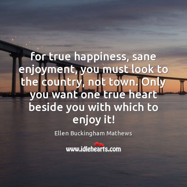 For true happiness, sane enjoyment, you must look to the country, not Ellen Buckingham Mathews Picture Quote