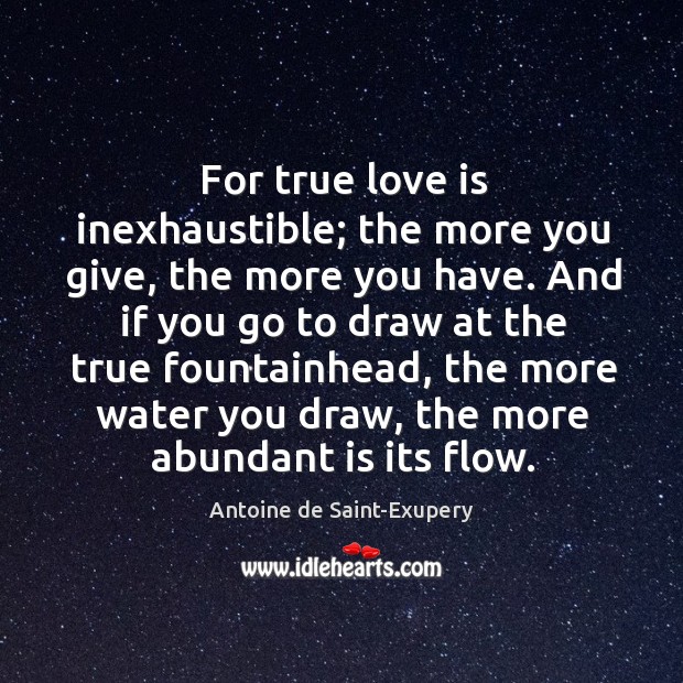 For true love is inexhaustible; the more you give, the more you Antoine de Saint-Exupery Picture Quote