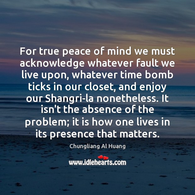 For true peace of mind we must acknowledge whatever fault we live Chungliang Al Huang Picture Quote