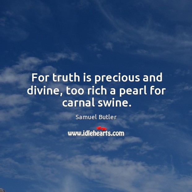 For truth is precious and divine, too rich a pearl for carnal swine. Image