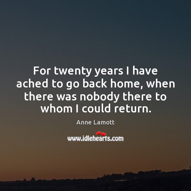 For twenty years I have ached to go back home, when there Anne Lamott Picture Quote
