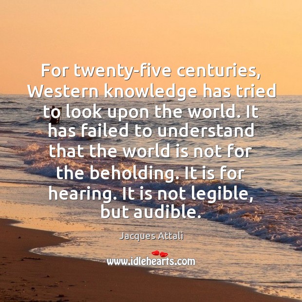 For twenty-five centuries, Western knowledge has tried to look upon the world. Jacques Attali Picture Quote