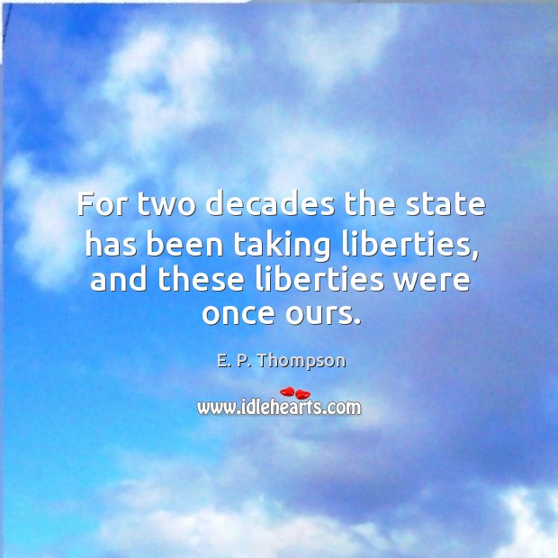 For two decades the state has been taking liberties, and these liberties were once ours. E. P. Thompson Picture Quote