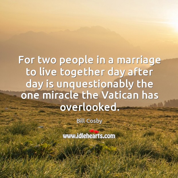 For two people in a marriage to live together day after day is unquestionably the one miracle the vatican has overlooked. Bill Cosby Picture Quote