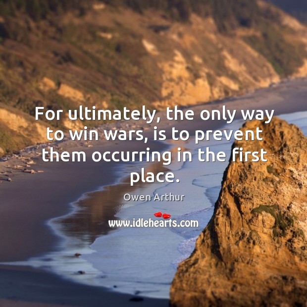 For ultimately, the only way to win wars, is to prevent them occurring in the first place. Owen Arthur Picture Quote