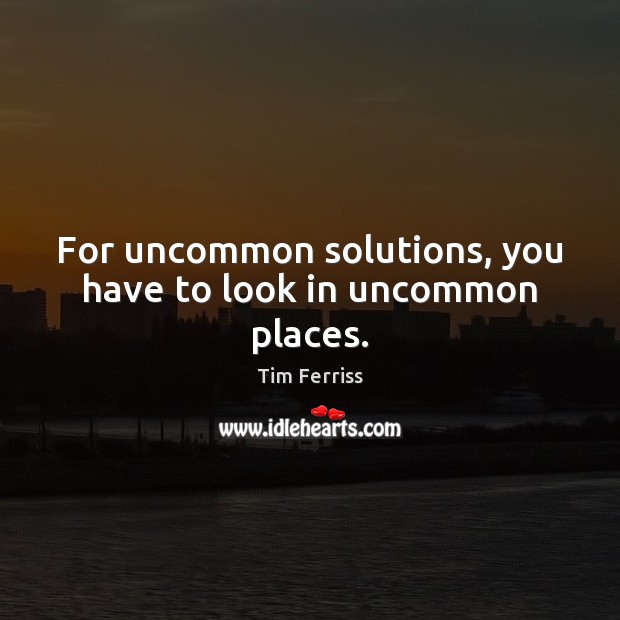 For uncommon solutions, you have to look in uncommon places. Tim Ferriss Picture Quote