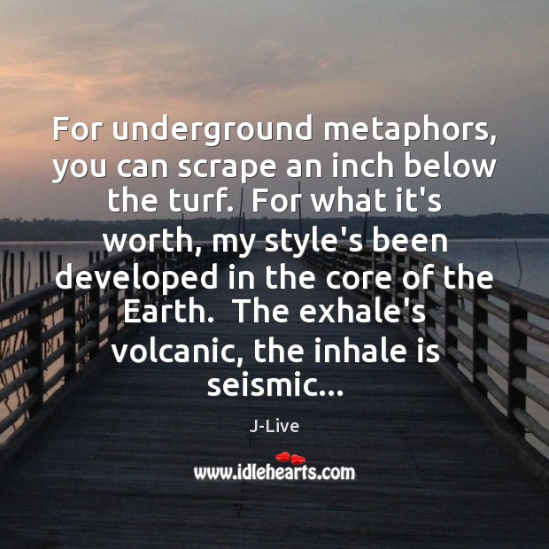 For underground metaphors, you can scrape an inch below the turf.  For J-Live Picture Quote