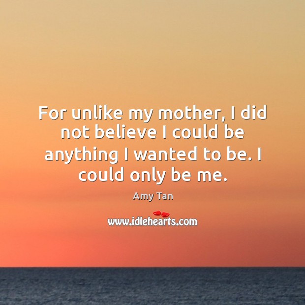 For unlike my mother, I did not believe I could be anything Amy Tan Picture Quote