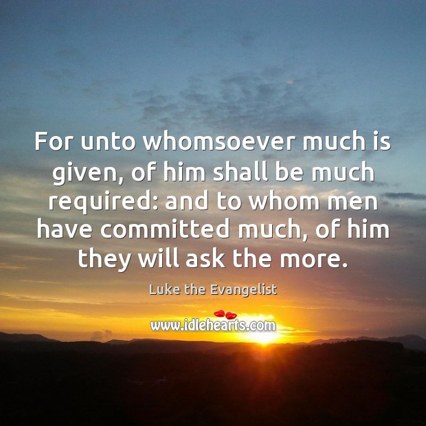 For unto whomsoever much is given, of him shall be much required: Image