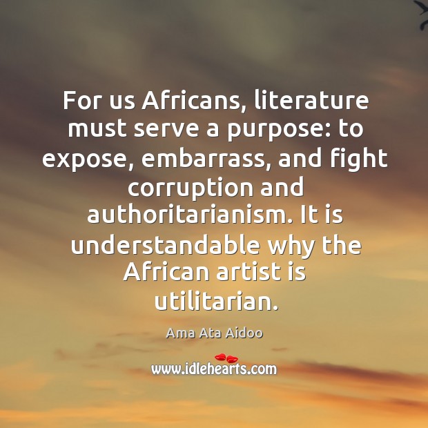 For us africans, literature must serve a purpose: to expose, embarrass, and fight Ama Ata Aidoo Picture Quote