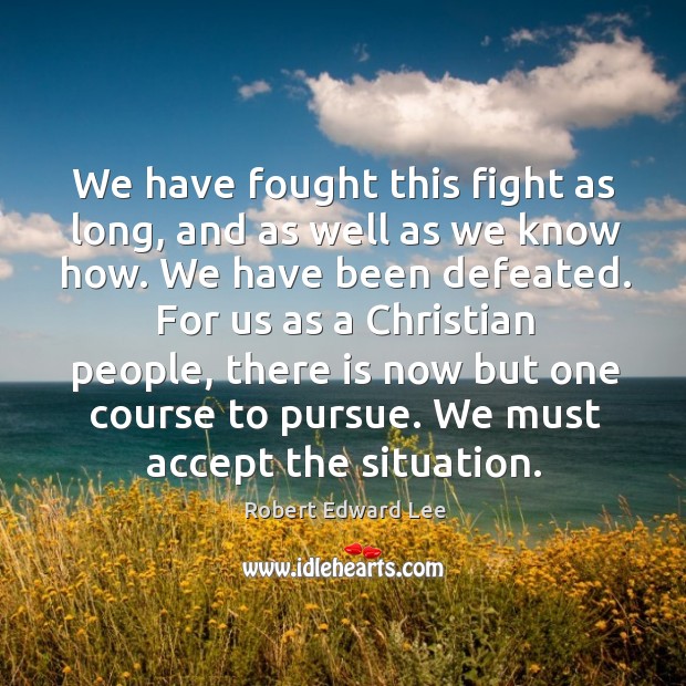 For us as a christian people, there is now but one course to pursue. We must accept the situation. Robert Edward Lee Picture Quote